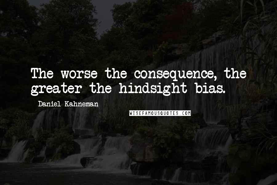 Daniel Kahneman Quotes: The worse the consequence, the greater the hindsight bias.