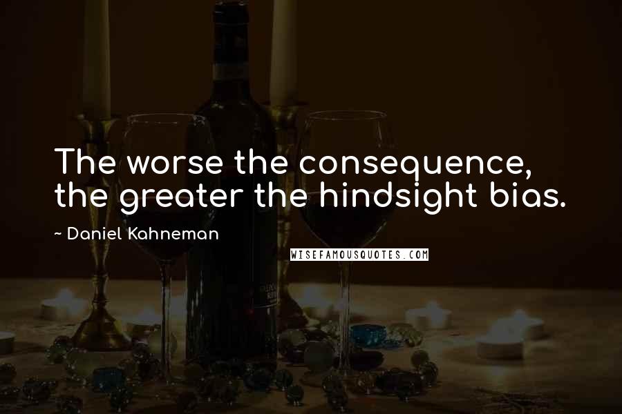 Daniel Kahneman Quotes: The worse the consequence, the greater the hindsight bias.