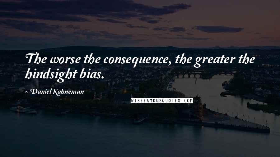 Daniel Kahneman Quotes: The worse the consequence, the greater the hindsight bias.