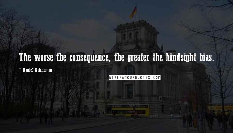 Daniel Kahneman Quotes: The worse the consequence, the greater the hindsight bias.