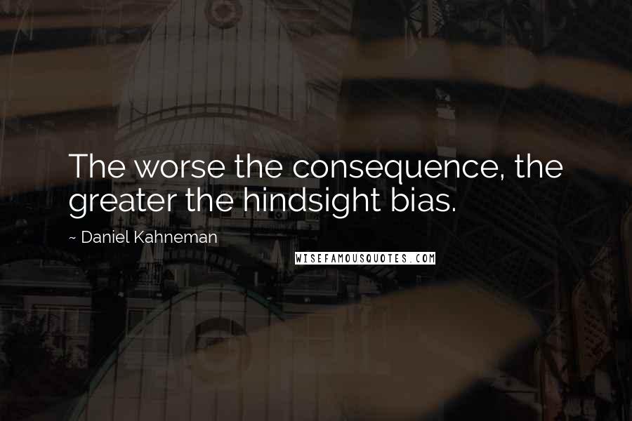 Daniel Kahneman Quotes: The worse the consequence, the greater the hindsight bias.