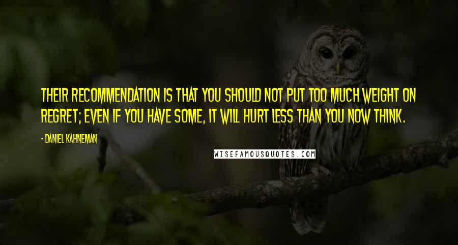 Daniel Kahneman Quotes: Their recommendation is that you should not put too much weight on regret; even if you have some, it will hurt less than you now think.