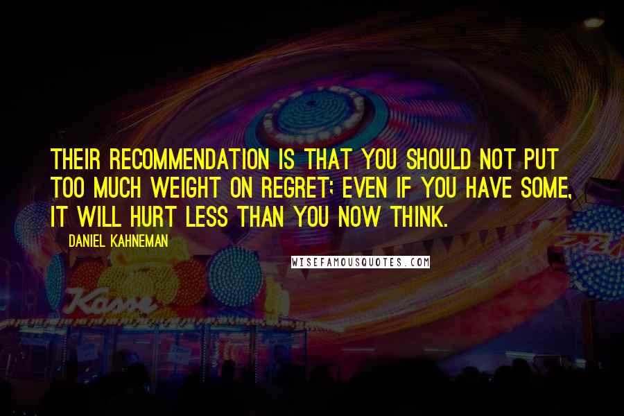 Daniel Kahneman Quotes: Their recommendation is that you should not put too much weight on regret; even if you have some, it will hurt less than you now think.