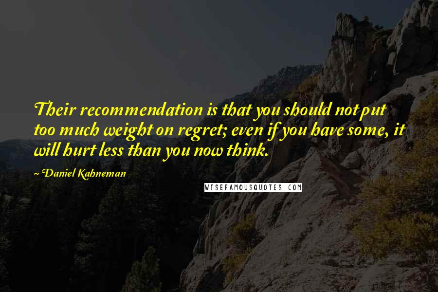 Daniel Kahneman Quotes: Their recommendation is that you should not put too much weight on regret; even if you have some, it will hurt less than you now think.