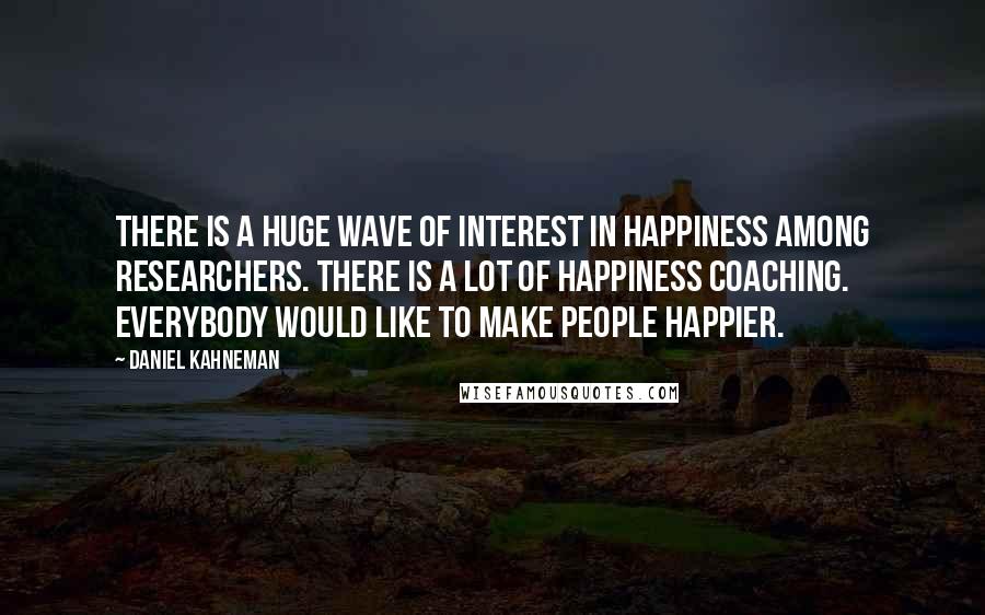 Daniel Kahneman Quotes: There is a huge wave of interest in happiness among researchers. There is a lot of happiness coaching. Everybody would like to make people happier.