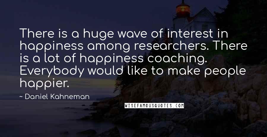 Daniel Kahneman Quotes: There is a huge wave of interest in happiness among researchers. There is a lot of happiness coaching. Everybody would like to make people happier.