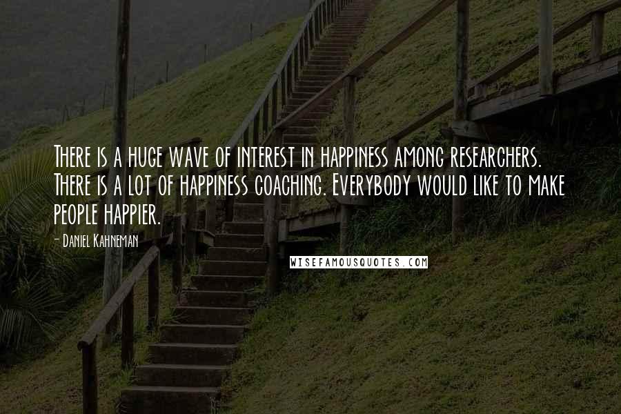 Daniel Kahneman Quotes: There is a huge wave of interest in happiness among researchers. There is a lot of happiness coaching. Everybody would like to make people happier.