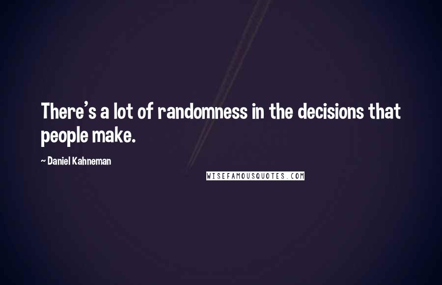 Daniel Kahneman Quotes: There's a lot of randomness in the decisions that people make.