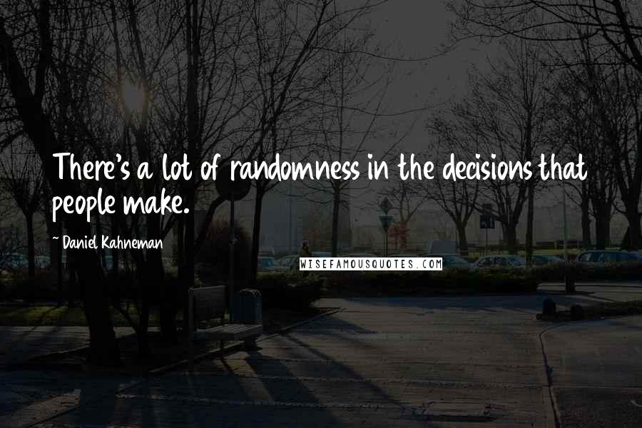 Daniel Kahneman Quotes: There's a lot of randomness in the decisions that people make.
