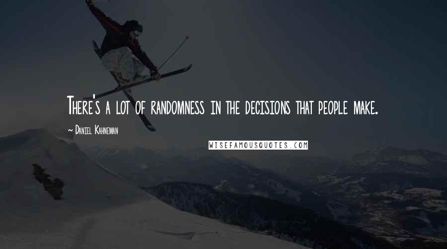 Daniel Kahneman Quotes: There's a lot of randomness in the decisions that people make.