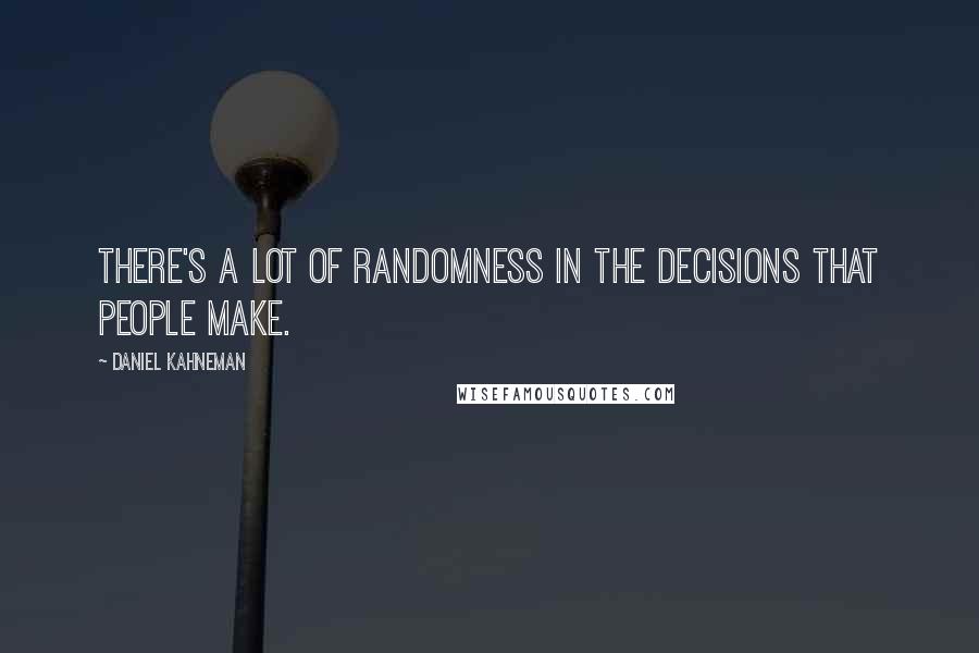 Daniel Kahneman Quotes: There's a lot of randomness in the decisions that people make.