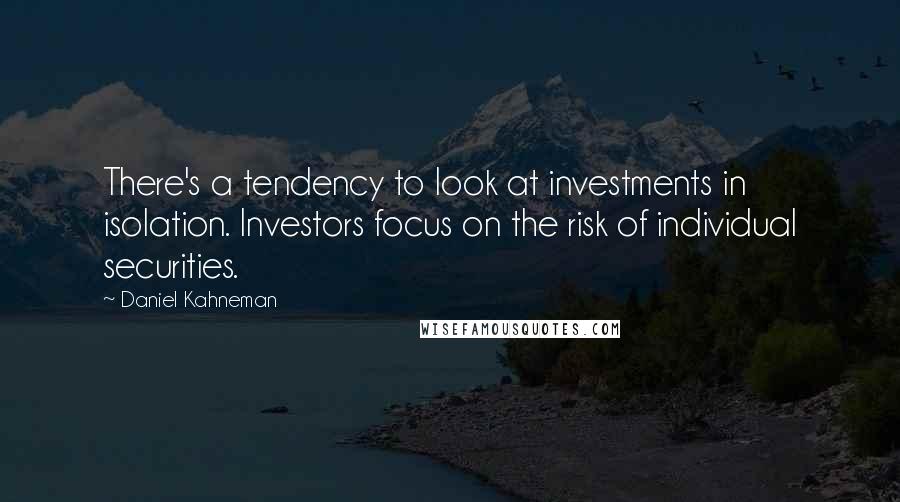 Daniel Kahneman Quotes: There's a tendency to look at investments in isolation. Investors focus on the risk of individual securities.