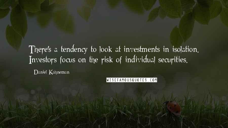 Daniel Kahneman Quotes: There's a tendency to look at investments in isolation. Investors focus on the risk of individual securities.