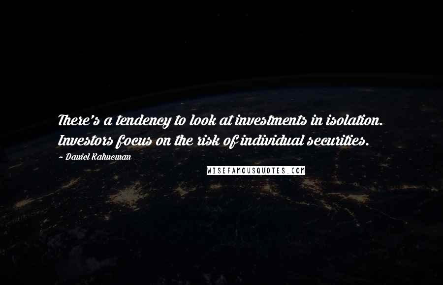 Daniel Kahneman Quotes: There's a tendency to look at investments in isolation. Investors focus on the risk of individual securities.