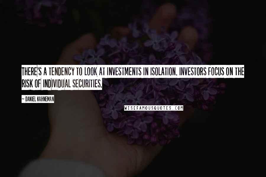 Daniel Kahneman Quotes: There's a tendency to look at investments in isolation. Investors focus on the risk of individual securities.