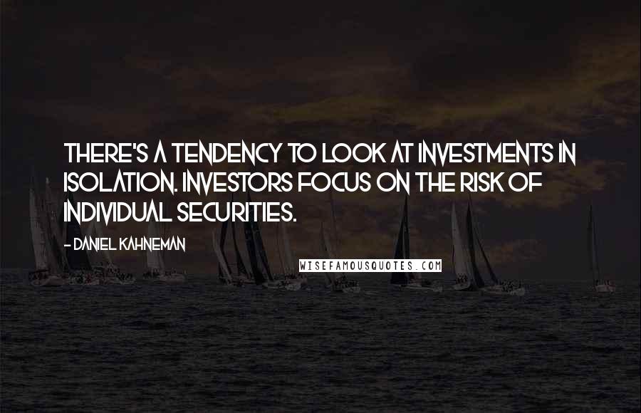 Daniel Kahneman Quotes: There's a tendency to look at investments in isolation. Investors focus on the risk of individual securities.