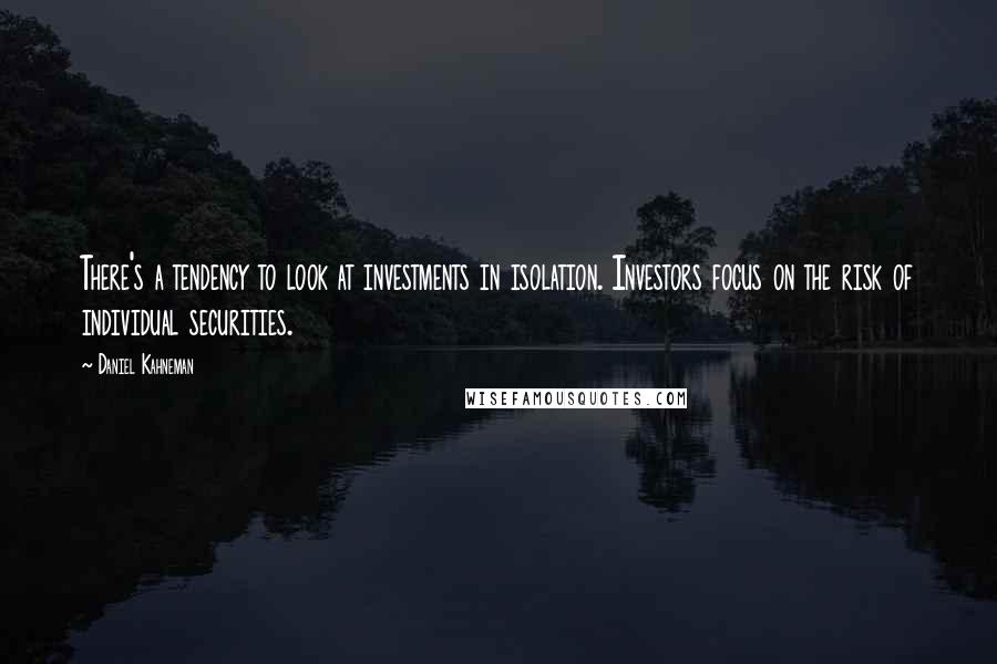 Daniel Kahneman Quotes: There's a tendency to look at investments in isolation. Investors focus on the risk of individual securities.