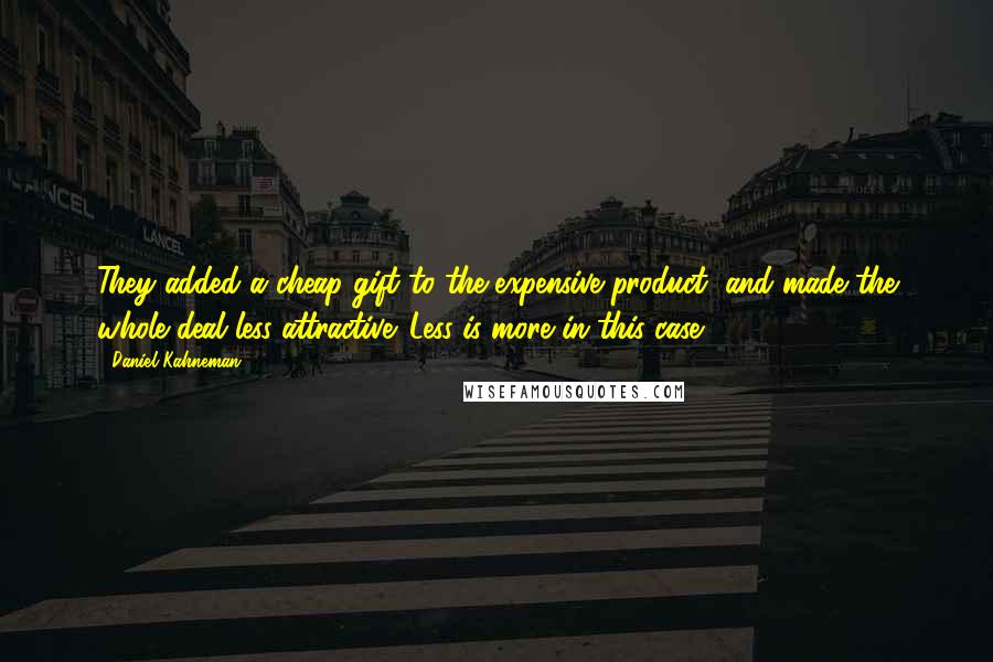 Daniel Kahneman Quotes: They added a cheap gift to the expensive product, and made the whole deal less attractive. Less is more in this case.