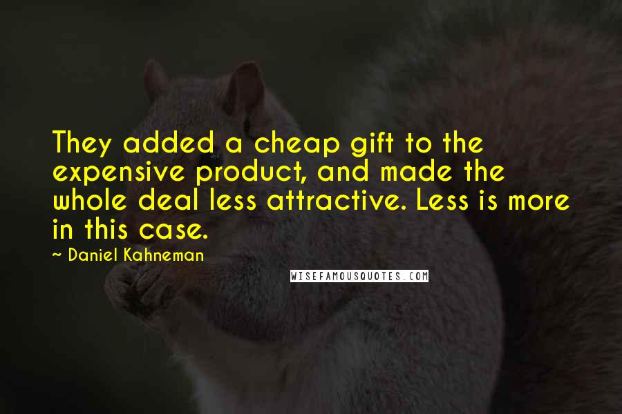 Daniel Kahneman Quotes: They added a cheap gift to the expensive product, and made the whole deal less attractive. Less is more in this case.
