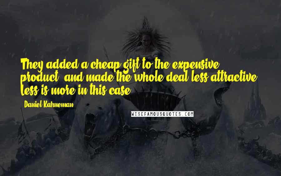 Daniel Kahneman Quotes: They added a cheap gift to the expensive product, and made the whole deal less attractive. Less is more in this case.