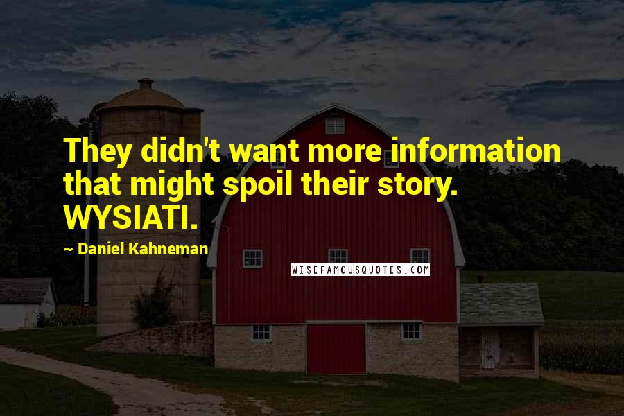 Daniel Kahneman Quotes: They didn't want more information that might spoil their story. WYSIATI.