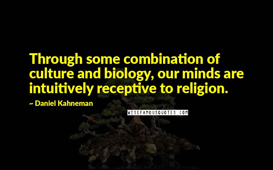 Daniel Kahneman Quotes: Through some combination of culture and biology, our minds are intuitively receptive to religion.