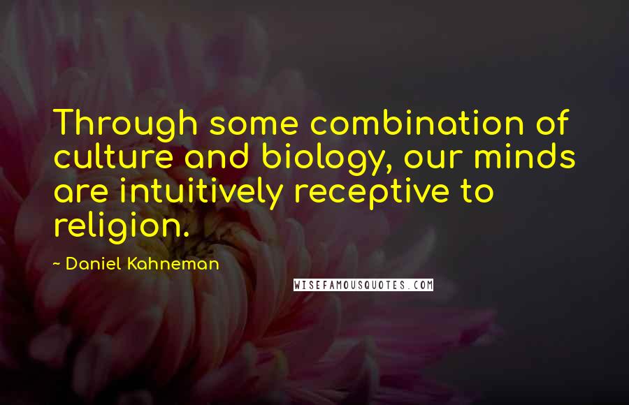 Daniel Kahneman Quotes: Through some combination of culture and biology, our minds are intuitively receptive to religion.