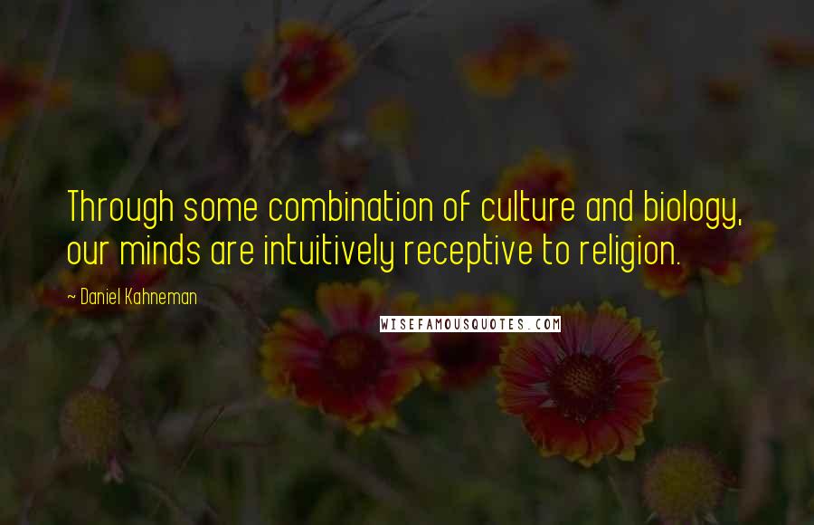 Daniel Kahneman Quotes: Through some combination of culture and biology, our minds are intuitively receptive to religion.