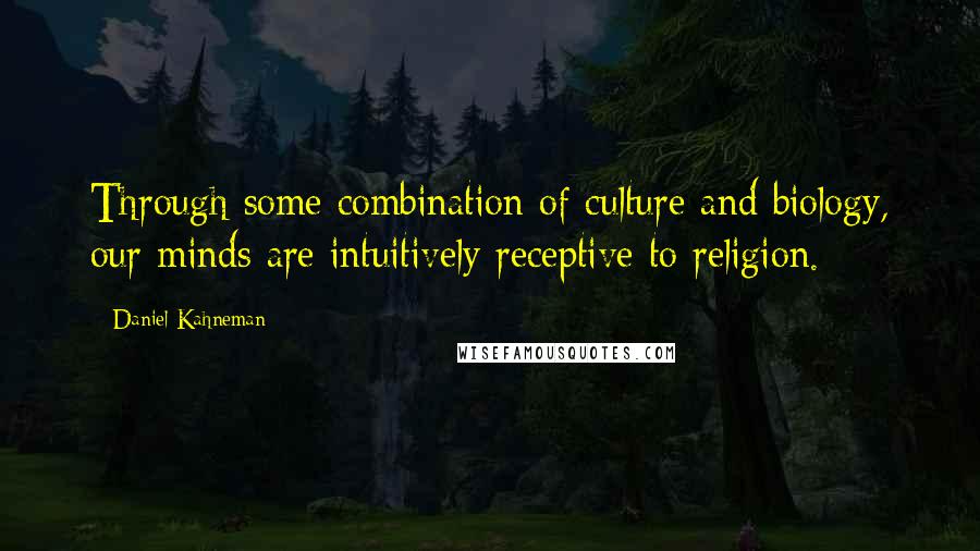 Daniel Kahneman Quotes: Through some combination of culture and biology, our minds are intuitively receptive to religion.