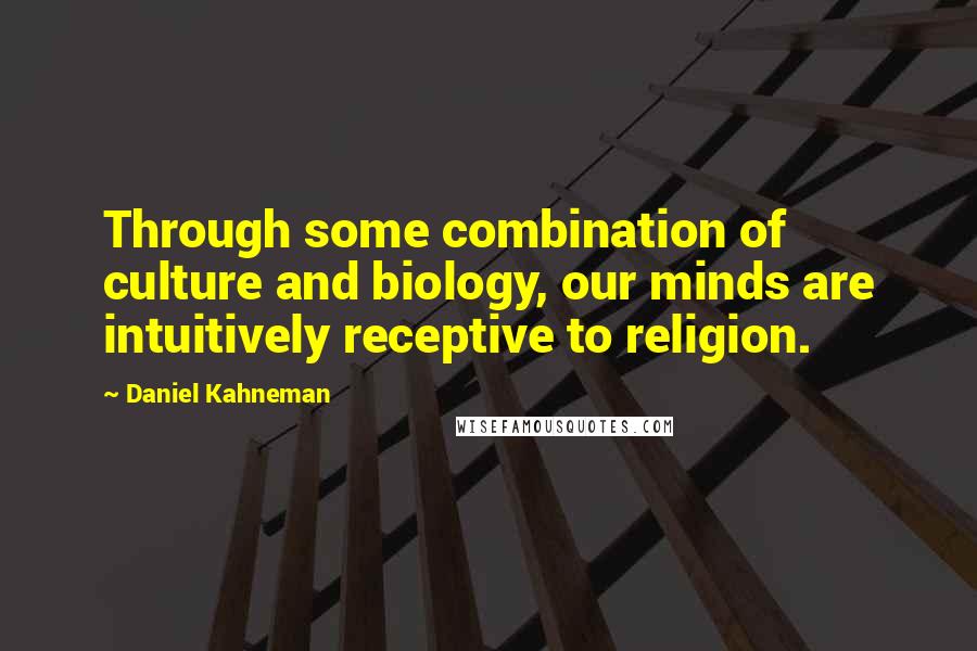 Daniel Kahneman Quotes: Through some combination of culture and biology, our minds are intuitively receptive to religion.