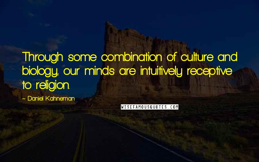 Daniel Kahneman Quotes: Through some combination of culture and biology, our minds are intuitively receptive to religion.