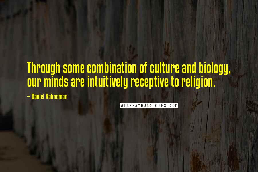 Daniel Kahneman Quotes: Through some combination of culture and biology, our minds are intuitively receptive to religion.