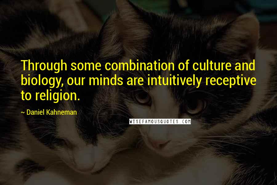 Daniel Kahneman Quotes: Through some combination of culture and biology, our minds are intuitively receptive to religion.