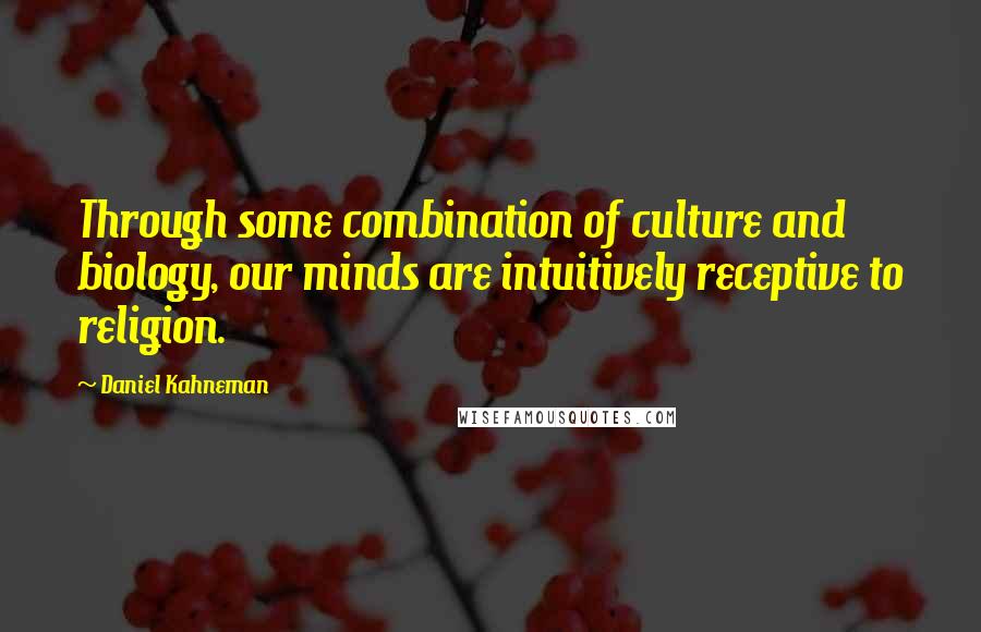 Daniel Kahneman Quotes: Through some combination of culture and biology, our minds are intuitively receptive to religion.