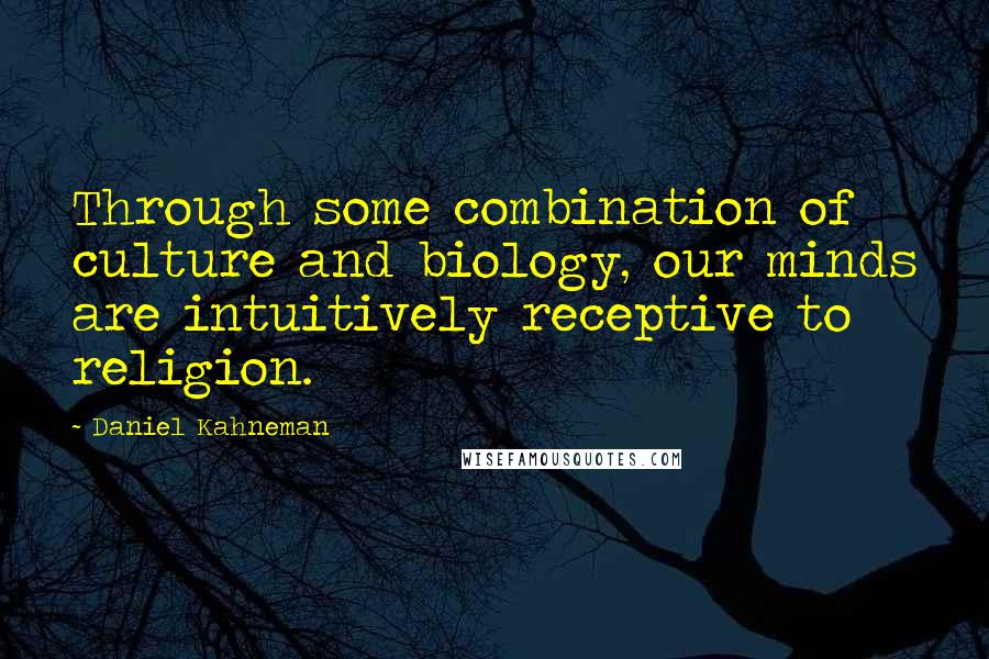 Daniel Kahneman Quotes: Through some combination of culture and biology, our minds are intuitively receptive to religion.