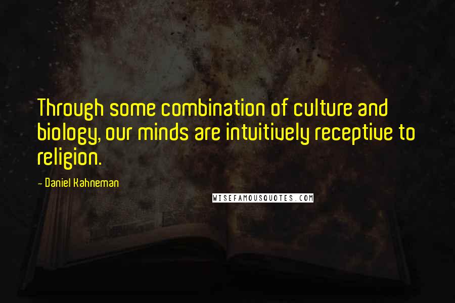 Daniel Kahneman Quotes: Through some combination of culture and biology, our minds are intuitively receptive to religion.