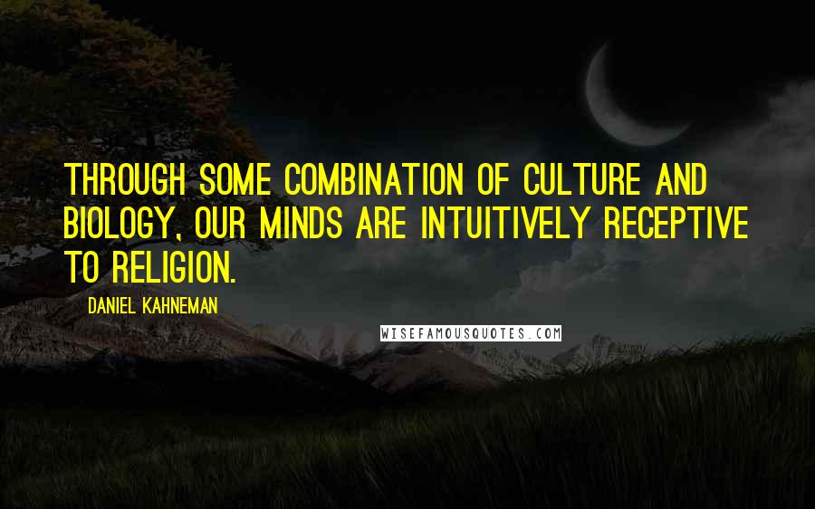 Daniel Kahneman Quotes: Through some combination of culture and biology, our minds are intuitively receptive to religion.