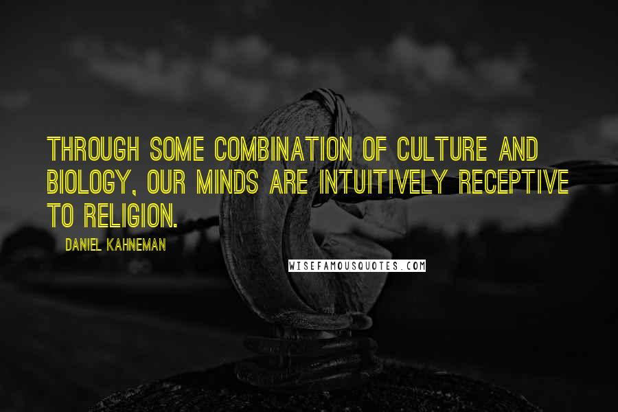 Daniel Kahneman Quotes: Through some combination of culture and biology, our minds are intuitively receptive to religion.