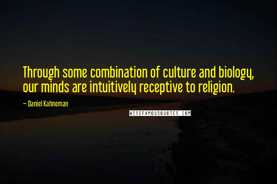 Daniel Kahneman Quotes: Through some combination of culture and biology, our minds are intuitively receptive to religion.