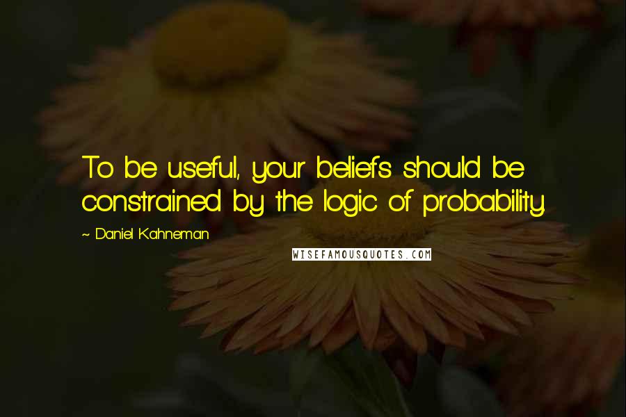 Daniel Kahneman Quotes: To be useful, your beliefs should be constrained by the logic of probability.