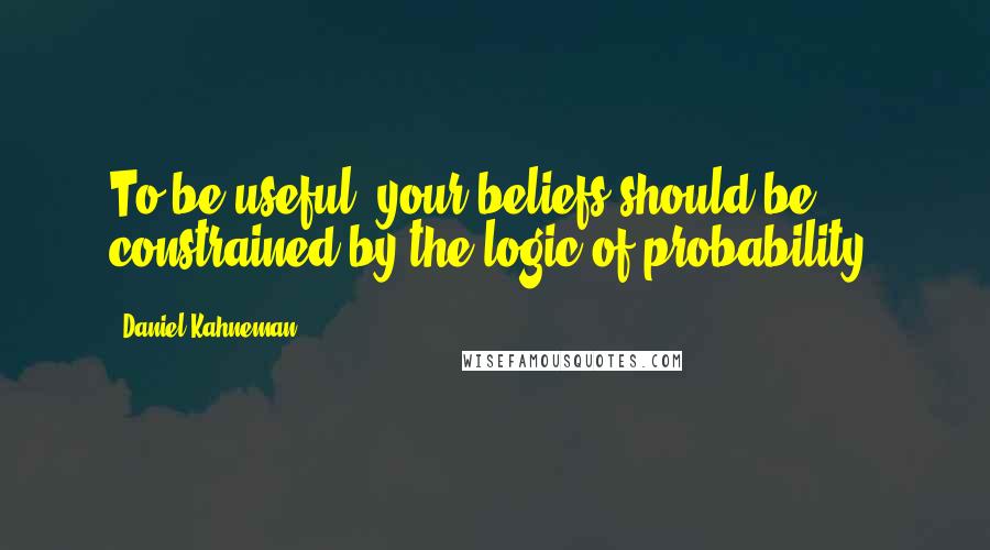 Daniel Kahneman Quotes: To be useful, your beliefs should be constrained by the logic of probability.