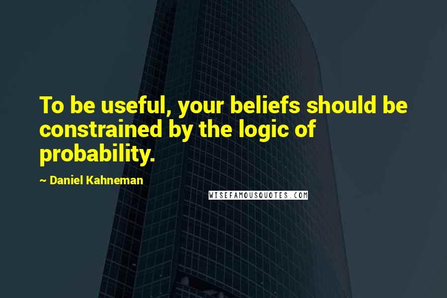 Daniel Kahneman Quotes: To be useful, your beliefs should be constrained by the logic of probability.