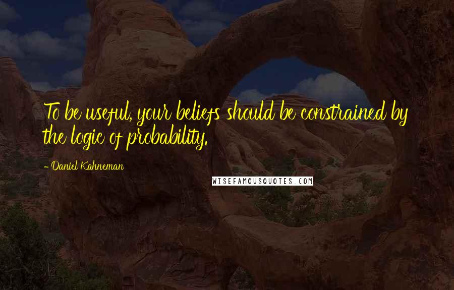 Daniel Kahneman Quotes: To be useful, your beliefs should be constrained by the logic of probability.