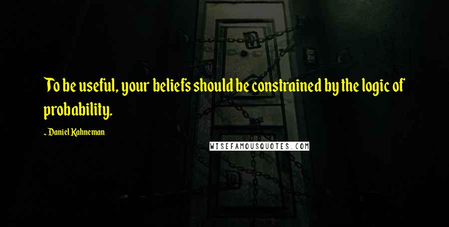 Daniel Kahneman Quotes: To be useful, your beliefs should be constrained by the logic of probability.