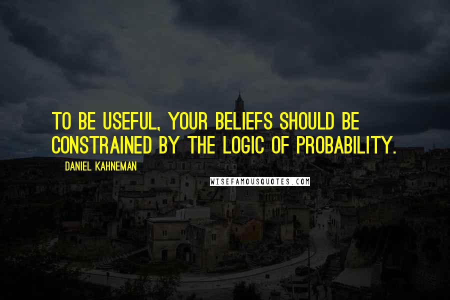 Daniel Kahneman Quotes: To be useful, your beliefs should be constrained by the logic of probability.