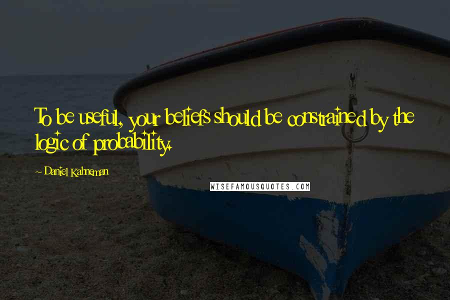 Daniel Kahneman Quotes: To be useful, your beliefs should be constrained by the logic of probability.