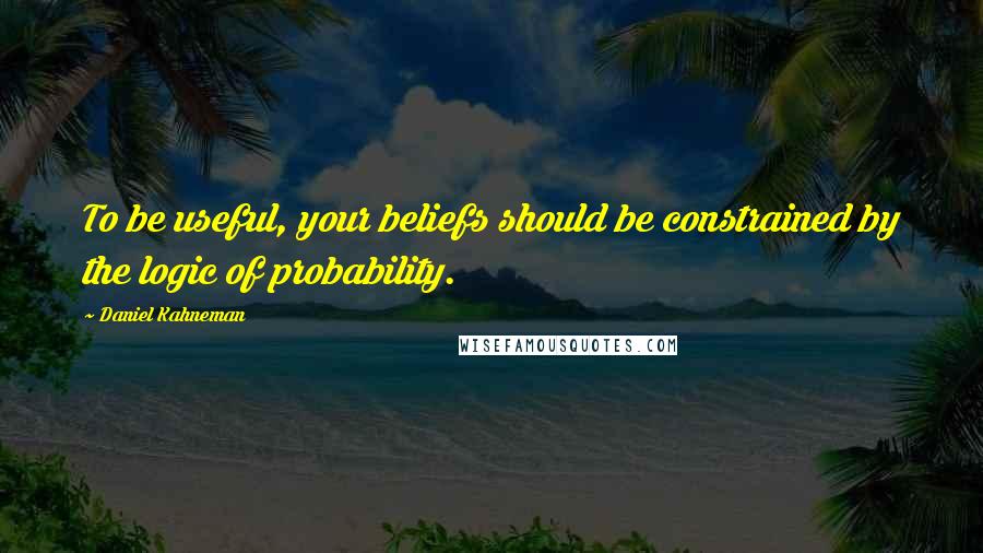 Daniel Kahneman Quotes: To be useful, your beliefs should be constrained by the logic of probability.