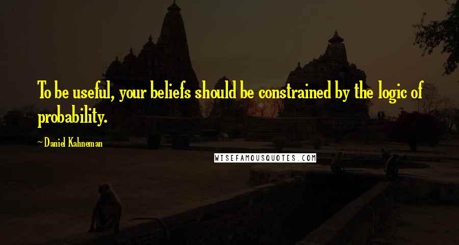 Daniel Kahneman Quotes: To be useful, your beliefs should be constrained by the logic of probability.