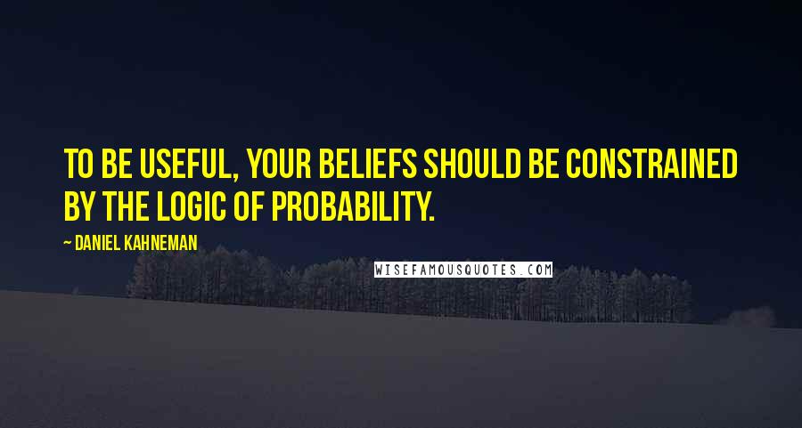 Daniel Kahneman Quotes: To be useful, your beliefs should be constrained by the logic of probability.