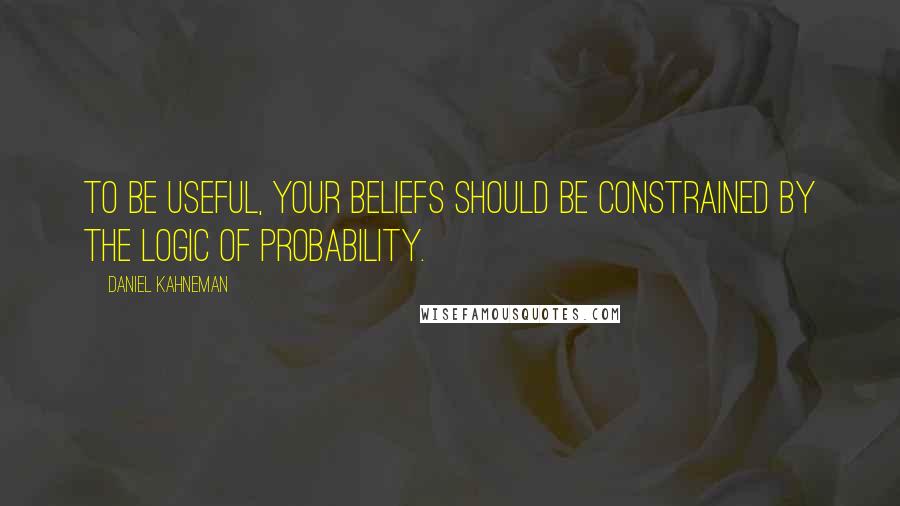 Daniel Kahneman Quotes: To be useful, your beliefs should be constrained by the logic of probability.